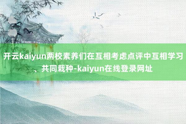 开云kaiyun两校素养们在互相考虑点评中互相学习、共同栽种-kaiyun在线登录网址