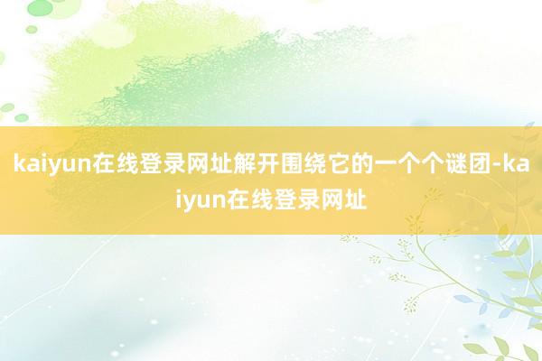 kaiyun在线登录网址解开围绕它的一个个谜团-kaiyun在线登录网址