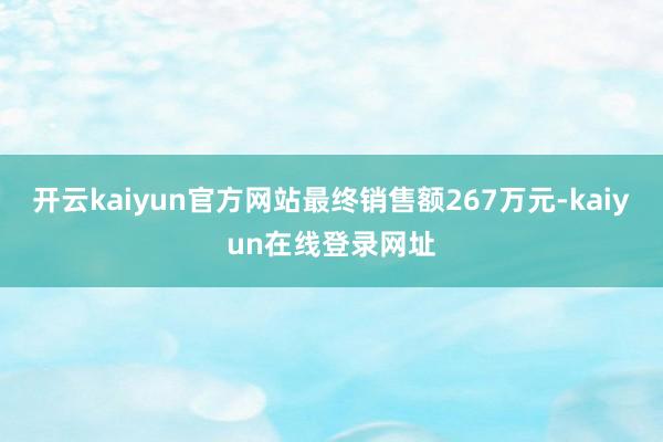 开云kaiyun官方网站最终销售额267万元-kaiyun在线登录网址