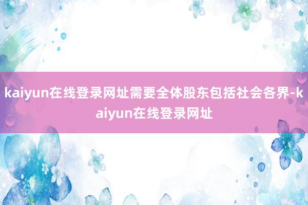 kaiyun在线登录网址需要全体股东包括社会各界-kaiyun在线登录网址