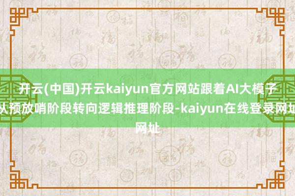 开云(中国)开云kaiyun官方网站跟着AI大模子从预放哨阶段转向逻辑推理阶段-kaiyun在线登录网址