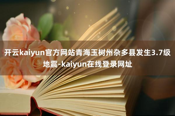 开云kaiyun官方网站青海玉树州杂多县发生3.7级地震-kaiyun在线登录网址