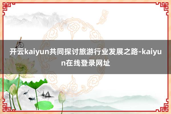 开云kaiyun共同探讨旅游行业发展之路-kaiyun在线登录网址