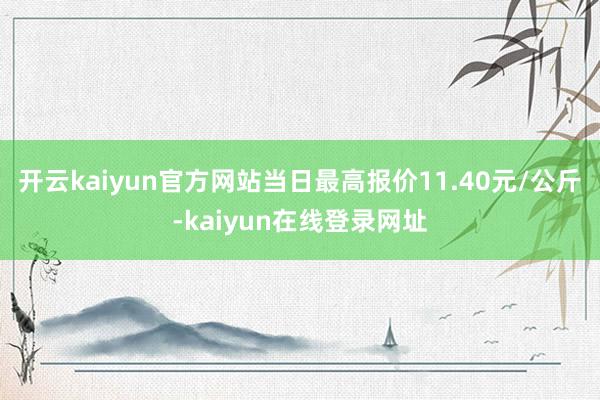 开云kaiyun官方网站当日最高报价11.40元/公斤-kaiyun在线登录网址
