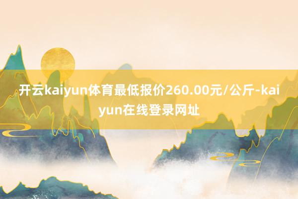 开云kaiyun体育最低报价260.00元/公斤-kaiyun在线登录网址