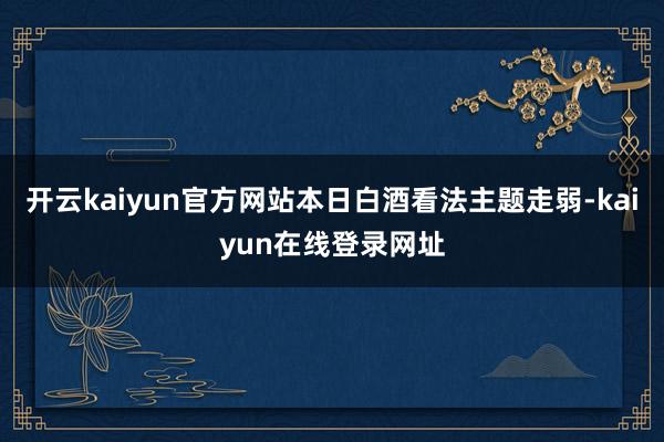 开云kaiyun官方网站本日白酒看法主题走弱-kaiyun在线登录网址