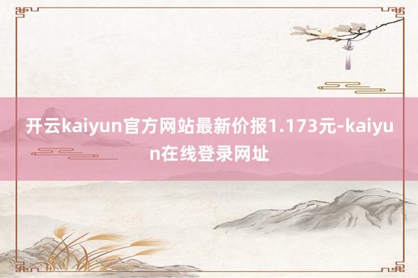 开云kaiyun官方网站最新价报1.173元-kaiyun在线登录网址
