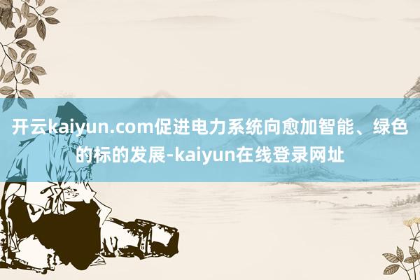 开云kaiyun.com促进电力系统向愈加智能、绿色的标的发展-kaiyun在线登录网址