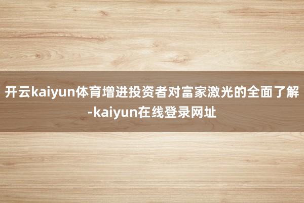 开云kaiyun体育增进投资者对富家激光的全面了解-kaiyun在线登录网址