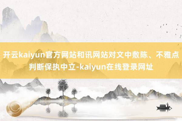 开云kaiyun官方网站和讯网站对文中敷陈、不雅点判断保执中立-kaiyun在线登录网址