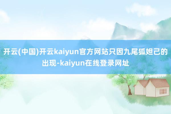 开云(中国)开云kaiyun官方网站只因九尾狐妲己的出现-kaiyun在线登录网址