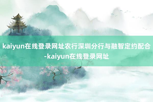 kaiyun在线登录网址农行深圳分行与融智定约配合-kaiyun在线登录网址