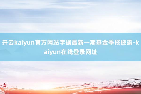 开云kaiyun官方网站字据最新一期基金季报披露-kaiyun在线登录网址