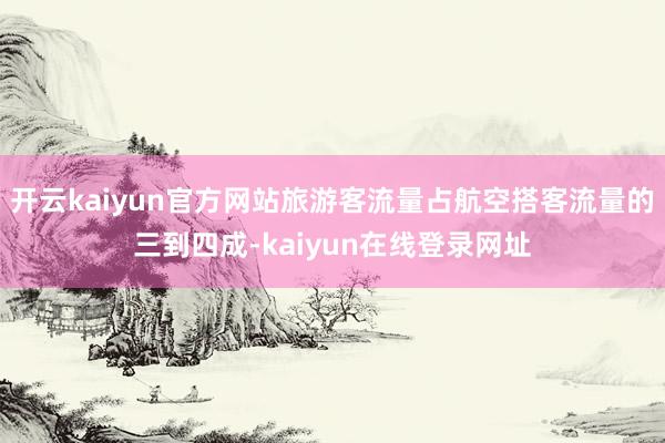 开云kaiyun官方网站旅游客流量占航空搭客流量的三到四成-kaiyun在线登录网址