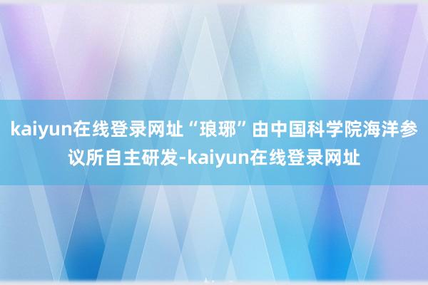 kaiyun在线登录网址“琅琊”由中国科学院海洋参议所自主研发-kaiyun在线登录网址