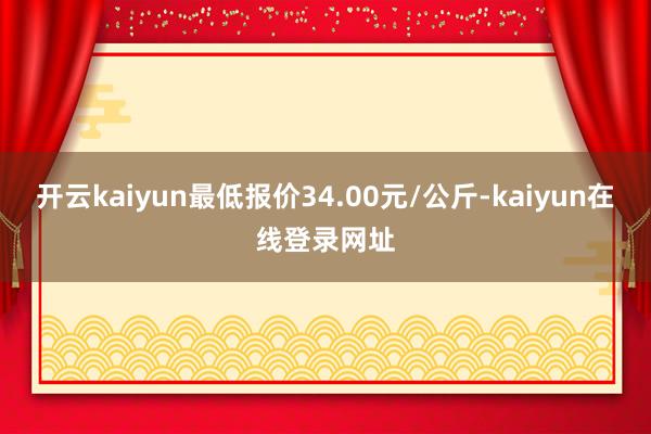 开云kaiyun最低报价34.00元/公斤-kaiyun在线登录网址