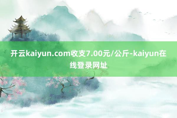 开云kaiyun.com收支7.00元/公斤-kaiyun在线登录网址