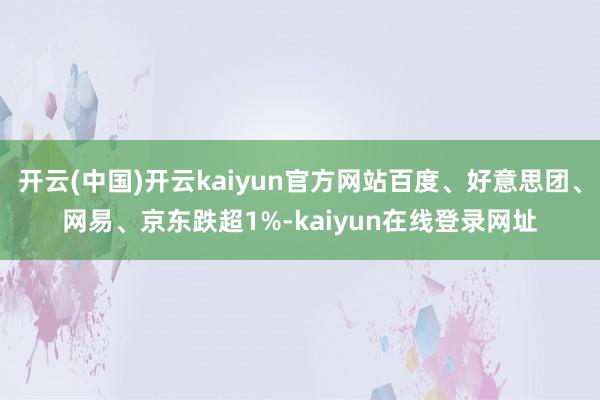 开云(中国)开云kaiyun官方网站百度、好意思团、网易、京东跌超1%-kaiyun在线登录网址