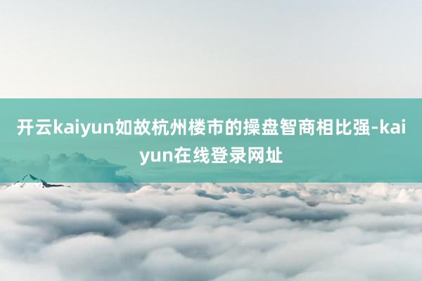 开云kaiyun如故杭州楼市的操盘智商相比强-kaiyun在线登录网址