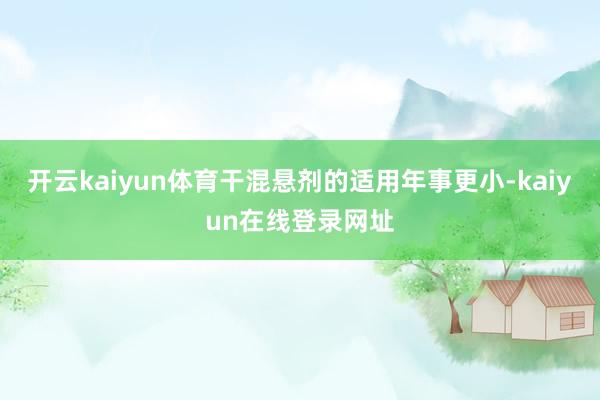 开云kaiyun体育干混悬剂的适用年事更小-kaiyun在线登录网址