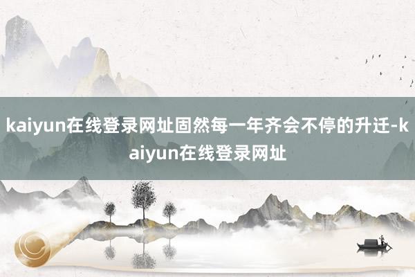 kaiyun在线登录网址固然每一年齐会不停的升迁-kaiyun在线登录网址