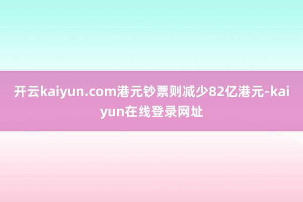 开云kaiyun.com港元钞票则减少82亿港元-kaiyun在线登录网址