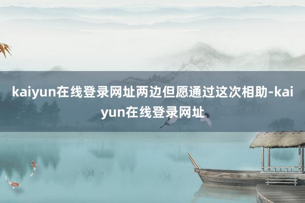 kaiyun在线登录网址两边但愿通过这次相助-kaiyun在线登录网址