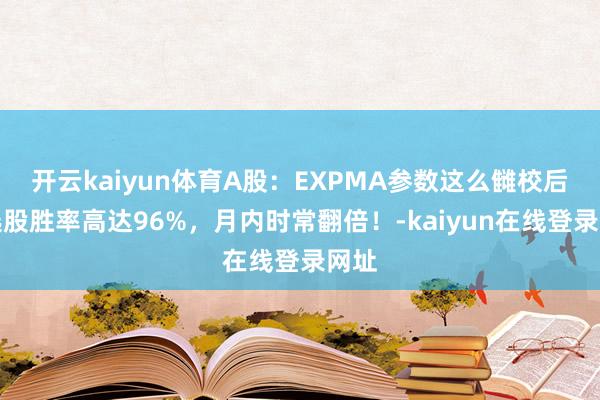 开云kaiyun体育A股：EXPMA参数这么雠校后，选股胜率高达96%，月内时常翻倍！-kaiyun在线登录网址