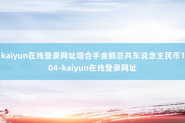 kaiyun在线登录网址增合手金额总共东说念主民币104-kaiyun在线登录网址