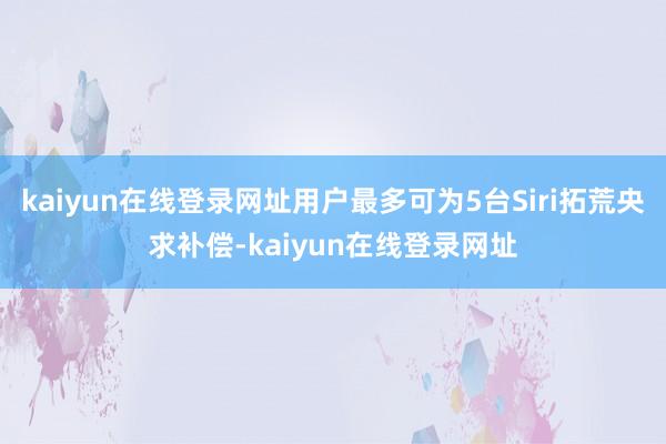 kaiyun在线登录网址用户最多可为5台Siri拓荒央求补偿-kaiyun在线登录网址