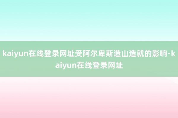 kaiyun在线登录网址受阿尔卑斯造山造就的影响-kaiyun在线登录网址
