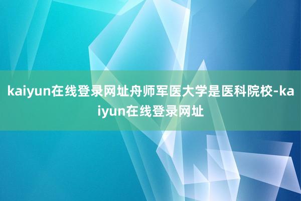 kaiyun在线登录网址舟师军医大学是医科院校-kaiyun在线登录网址