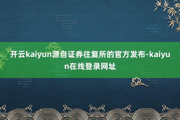 开云kaiyun源自证券往复所的官方发布-kaiyun在线登录网址