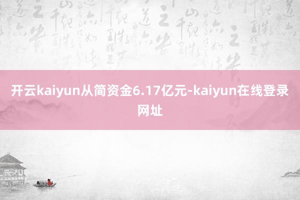 开云kaiyun从简资金6.17亿元-kaiyun在线登录网址