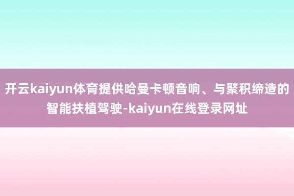 开云kaiyun体育提供哈曼卡顿音响、与聚积缔造的智能扶植驾驶-kaiyun在线登录网址