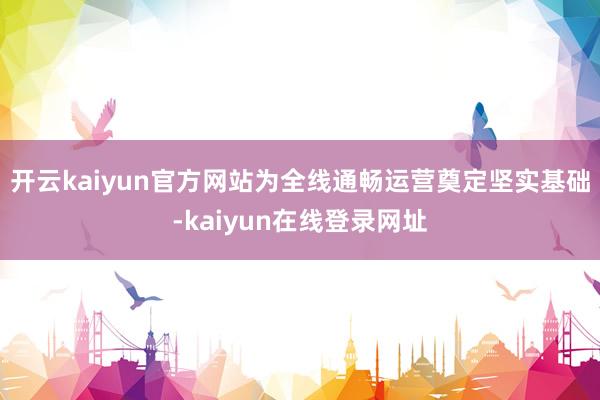 开云kaiyun官方网站为全线通畅运营奠定坚实基础-kaiyun在线登录网址