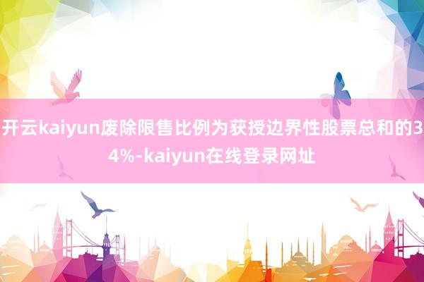 开云kaiyun废除限售比例为获授边界性股票总和的34%-kaiyun在线登录网址