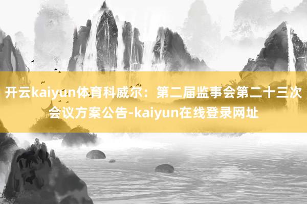 开云kaiyun体育科威尔：第二届监事会第二十三次会议方案公告-kaiyun在线登录网址