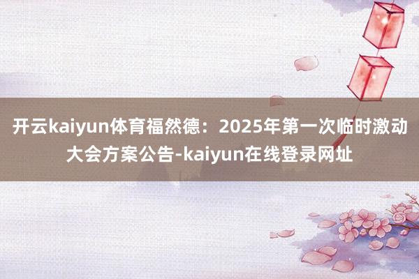 开云kaiyun体育福然德：2025年第一次临时激动大会方案公告-kaiyun在线登录网址