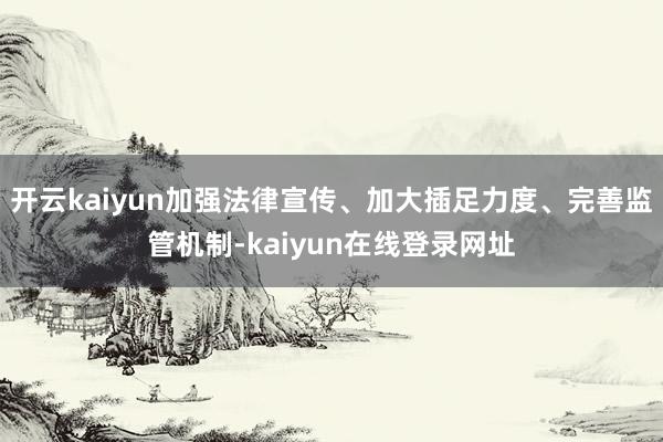 开云kaiyun加强法律宣传、加大插足力度、完善监管机制-kaiyun在线登录网址