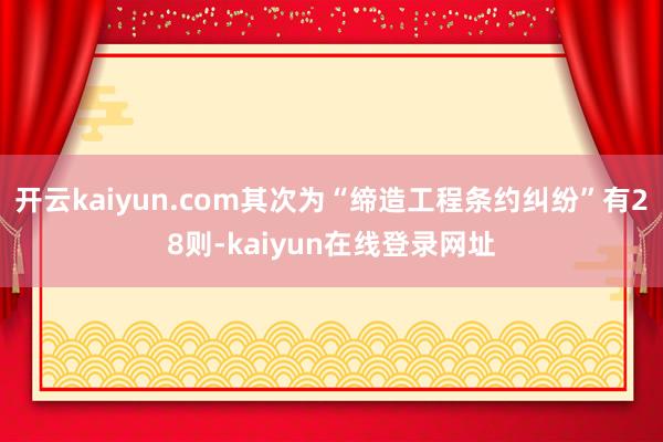 开云kaiyun.com其次为“缔造工程条约纠纷”有28则-kaiyun在线登录网址