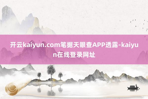 开云kaiyun.com笔据天眼查APP透露-kaiyun在线登录网址