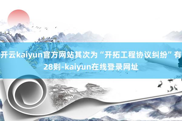 开云kaiyun官方网站其次为“开拓工程协议纠纷”有28则-kaiyun在线登录网址