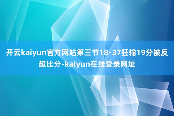开云kaiyun官方网站第三节18-37狂输19分被反超比分-kaiyun在线登录网址