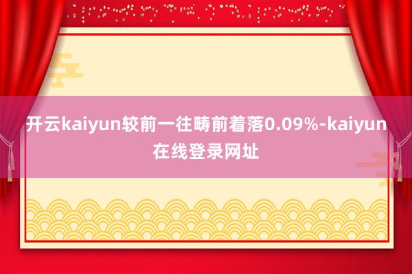 开云kaiyun较前一往畴前着落0.09%-kaiyun在线登录网址