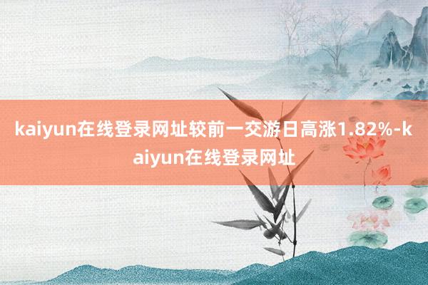kaiyun在线登录网址较前一交游日高涨1.82%-kaiyun在线登录网址