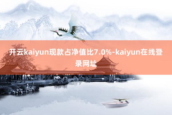 开云kaiyun现款占净值比7.0%-kaiyun在线登录网址