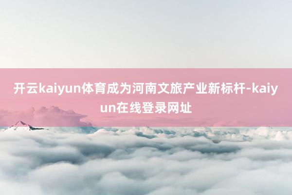 开云kaiyun体育成为河南文旅产业新标杆-kaiyun在线登录网址
