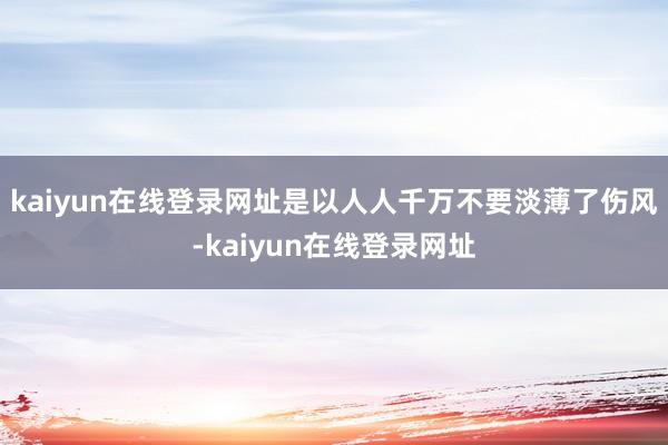 kaiyun在线登录网址是以人人千万不要淡薄了伤风-kaiyun在线登录网址