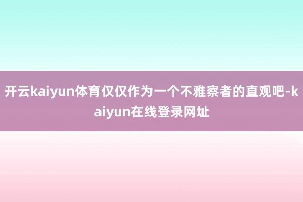 开云kaiyun体育仅仅作为一个不雅察者的直观吧-kaiyun在线登录网址